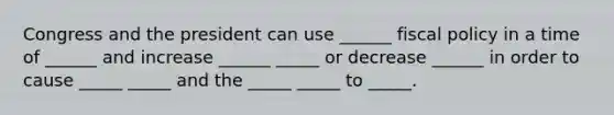 Congress and the president can use ______ fiscal policy in a time of ______ and increase ______ _____ or decrease ______ in order to cause _____ _____ and the _____ _____ to _____.