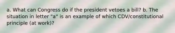 a. What can Congress do if the president vetoes a bill? b. The situation in letter "a" is an example of which CDV/constitutional principle (at work)?