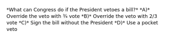 *What can Congress do if the President vetoes a bill?* *A)* Override the veto with ¾ vote *B)* Override the veto with 2/3 vote *C)* Sign the bill without the President *D)* Use a pocket veto