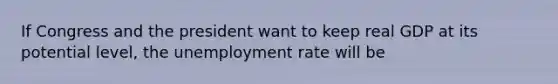 If Congress and the president want to keep real GDP at its potential level, the unemployment rate will be