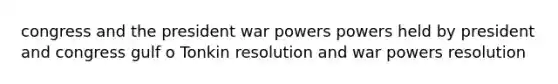 congress and the president war powers powers held by president and congress gulf o Tonkin resolution and war powers resolution