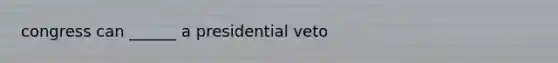 congress can ______ a presidential veto