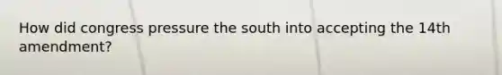 How did congress pressure the south into accepting the 14th amendment?