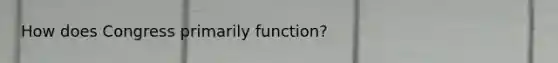 How does Congress primarily function?