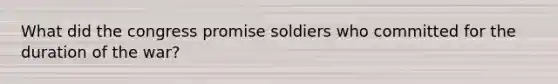 What did the congress promise soldiers who committed for the duration of the war?