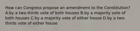 How can Congress propose an amendment to the Constitution? A.by a two-thirds vote of both houses B.by a majority vote of both houses C.by a majority vote of either house D.by a two-thirds vote of either house