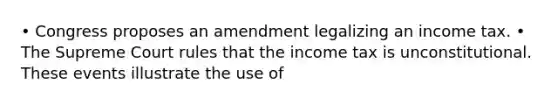 • Congress proposes an amendment legalizing an income tax. • The Supreme Court rules that the income tax is unconstitutional. These events illustrate the use of