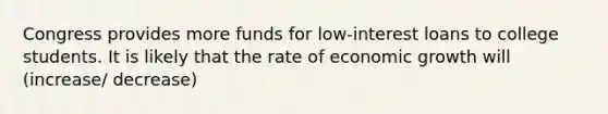 Congress provides more funds for​ low-interest loans to college students. It is likely that the rate of economic growth will (increase/ decrease)