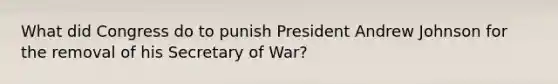 What did Congress do to punish President Andrew Johnson for the removal of his Secretary of War?