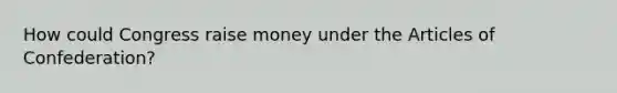 How could Congress raise money under the Articles of Confederation?