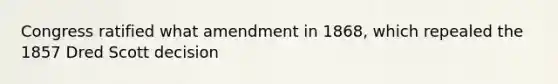 Congress ratified what amendment in 1868, which repealed the 1857 Dred Scott decision