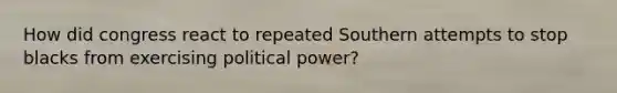 How did congress react to repeated Southern attempts to stop blacks from exercising political power?