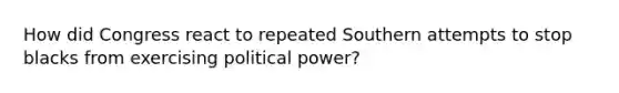 How did Congress react to repeated Southern attempts to stop blacks from exercising political power?