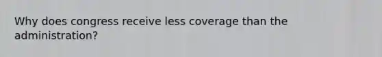 Why does congress receive less coverage than the administration?