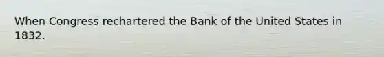 When Congress rechartered the Bank of the United States in 1832.