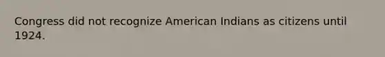 Congress did not recognize American Indians as citizens until 1924.