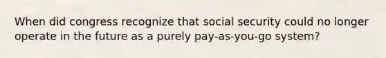 When did congress recognize that social security could no longer operate in the future as a purely pay-as-you-go system?