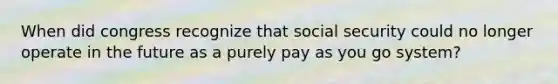 When did congress recognize that social security could no longer operate in the future as a purely pay as you go system?