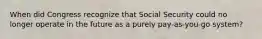 When did Congress recognize that Social Security could no longer operate in the future as a purely pay-as-you-go system?