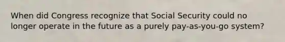 When did Congress recognize that Social Security could no longer operate in the future as a purely pay-as-you-go system?