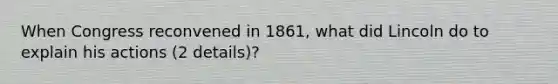 When Congress reconvened in 1861, what did Lincoln do to explain his actions (2 details)?