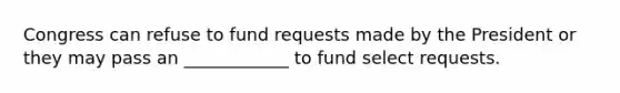 Congress can refuse to fund requests made by the President or they may pass an ____________ to fund select requests.