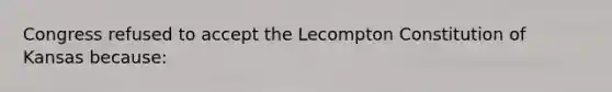 Congress refused to accept the Lecompton Constitution of Kansas because: