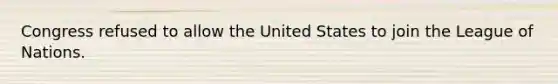 Congress refused to allow the United States to join the League of Nations.