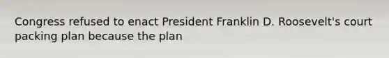 Congress refused to enact President Franklin D. Roosevelt's court packing plan because the plan