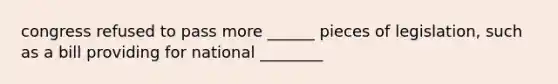 congress refused to pass more ______ pieces of legislation, such as a bill providing for national ________