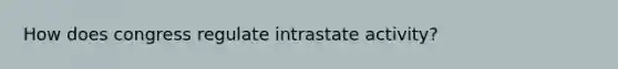 How does congress regulate intrastate activity?