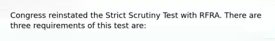 Congress reinstated the Strict Scrutiny Test with RFRA. There are three requirements of this test are: