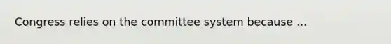 Congress relies on the committee system because ...