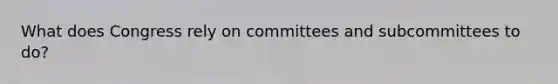 What does Congress rely on committees and subcommittees to do?