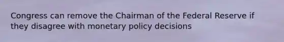 Congress can remove the Chairman of the Federal Reserve if they disagree with monetary policy decisions