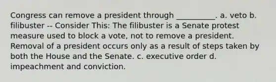 Congress can remove a president through __________. a. veto b. filibuster -- Consider This: The filibuster is a Senate protest measure used to block a vote, not to remove a president. Removal of a president occurs only as a result of steps taken by both the House and the Senate. c. executive order d. impeachment and conviction.