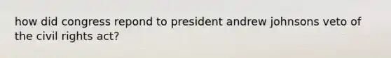 how did congress repond to president andrew johnsons veto of the <a href='https://www.questionai.com/knowledge/kkdJLQddfe-civil-rights' class='anchor-knowledge'>civil rights</a> act?