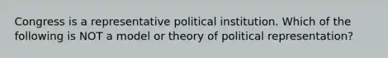 Congress is a representative political institution. Which of the following is NOT a model or theory of political representation?