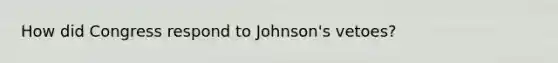 How did Congress respond to Johnson's vetoes?