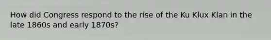 How did Congress respond to the rise of the Ku Klux Klan in the late 1860s and early 1870s?