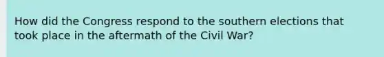 How did the Congress respond to the southern elections that took place in the aftermath of the Civil War?