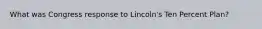 What was Congress response to Lincoln's Ten Percent Plan?