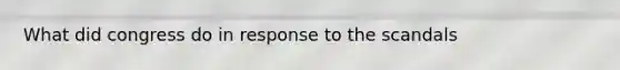 What did congress do in response to the scandals