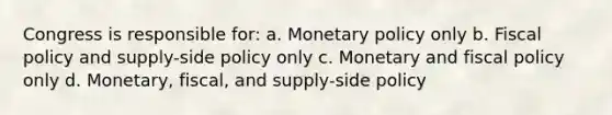 Congress is responsible for: a. <a href='https://www.questionai.com/knowledge/kEE0G7Llsx-monetary-policy' class='anchor-knowledge'>monetary policy</a> only b. <a href='https://www.questionai.com/knowledge/kPTgdbKdvz-fiscal-policy' class='anchor-knowledge'>fiscal policy</a> and supply-side policy only c. Monetary and fiscal policy only d. Monetary, fiscal, and supply-side policy