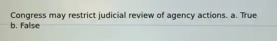 Congress may restrict judicial review of agency actions. a. True b. False