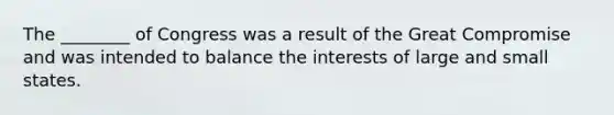 The ________ of Congress was a result of the Great Compromise and was intended to balance the interests of large and small states.