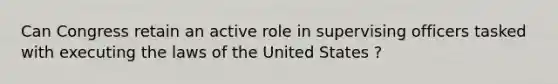 Can Congress retain an active role in supervising officers tasked with executing the laws of the United States ?