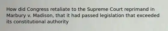 How did Congress retaliate to the Supreme Court reprimand in Marbury v. Madison, that it had passed legislation that exceeded its constitutional authority