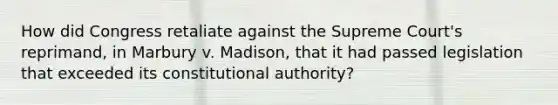 How did Congress retaliate against the Supreme Court's reprimand, in Marbury v. Madison, that it had passed legislation that exceeded its constitutional authority?