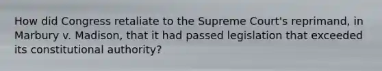 How did Congress retaliate to the Supreme Court's reprimand, in Marbury v. Madison, that it had passed legislation that exceeded its constitutional authority?